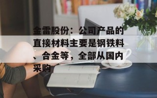 金雷股份：公司产品的直接材料主要是钢铁料、合金等，全部从国内采购