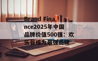 Brand Finance2025年中国品牌价值500强：欢乐谷成为最强品牌