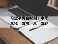 习近平两会时刻丨中华文化“出海”又“出彩”