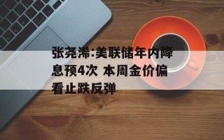 张尧浠:美联储年内降息预4次 本周金价偏看止跌反弹