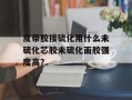 皮带胶接硫化用什么未硫化芯胶未硫化面胶强度高？