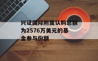 兴证国际附属认购总额为2576万美元的基金参与份额