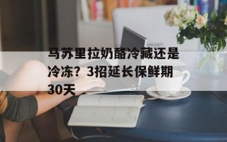 马苏里拉奶酪冷藏还是冷冻？3招延长保鲜期30天