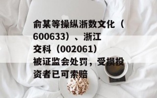 俞某等操纵浙数文化（600633）、浙江交科（002061）被证监会处罚，受损投资者已可索赔