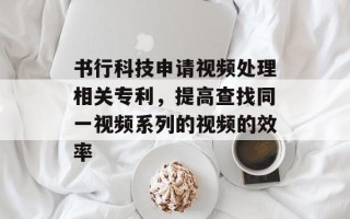书行科技申请视频处理相关专利，提高查找同一视频系列的视频的效率