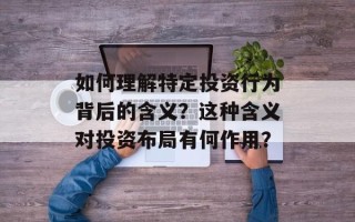 如何理解特定投资行为背后的含义？这种含义对投资布局有何作用？