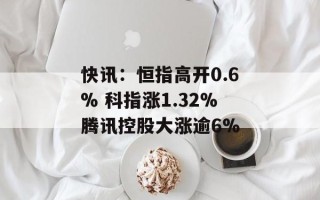 快讯：恒指高开0.6% 科指涨1.32%腾讯控股大涨逾6%