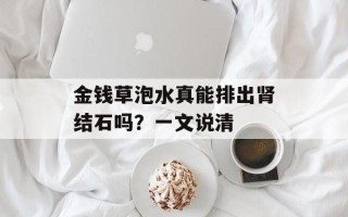 金钱草泡水真能排出肾结石吗？一文说清
