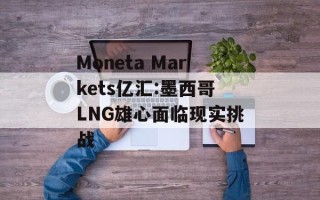 Moneta Markets亿汇:墨西哥LNG雄心面临现实挑战