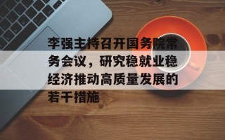 李强主持召开国务院常务会议，研究稳就业稳经济推动高质量发展的若干措施