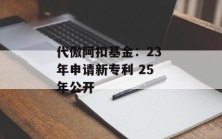 代傲阿扣基金：23 年申请新专利 25 年公开