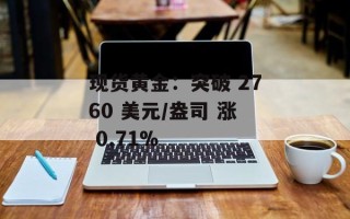 现货黄金：突破 2760 美元/盎司 涨 0.71%
