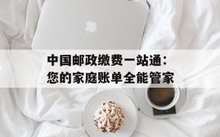 中国邮政缴费一站通：您的家庭账单全能管家
