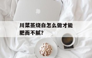 川菜蒸烧白怎么做才能肥而不腻？
