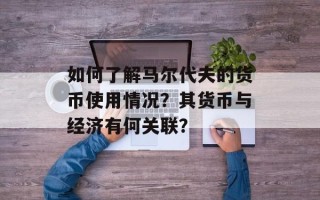 如何了解马尔代夫的货币使用情况？其货币与经济有何关联？