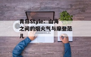 青岛Style：山海之间的烟火气与摩登范儿
