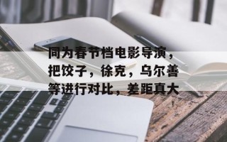 同为春节档电影导演，把饺子，徐克，乌尔善等进行对比，差距真大