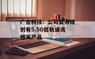广合科技：公司业务规划有5.5G低轨通讯相关产品