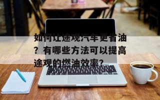 如何让途观汽车更省油？有哪些方法可以提高途观的燃油效率？