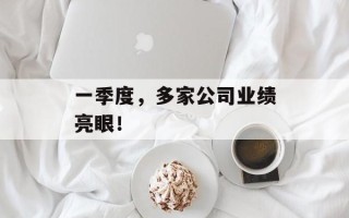 一季度，多家公司业绩亮眼！