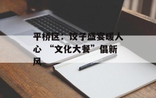 平桥区：饺子盛宴暖人心 “文化大餐”倡新风