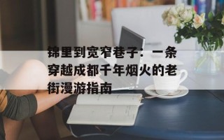 锦里到宽窄巷子：一条穿越成都千年烟火的老街漫游指南