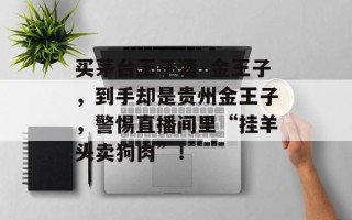 买茅台王子酒·金王子，到手却是贵州金王子，警惕直播间里“挂羊头卖狗肉”！
