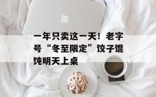 一年只卖这一天！老字号“冬至限定”饺子馄饨明天上桌