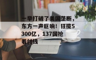 一举打破了美国垄断，东方一声巨响！狂揽5300亿，137国抢着付钱