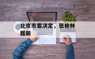 北京市委决定，张艳林履新