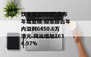 饮食天王(环球)发布年度业绩 股东应占年内溢利6450.6万港元 同比增加1634.97%