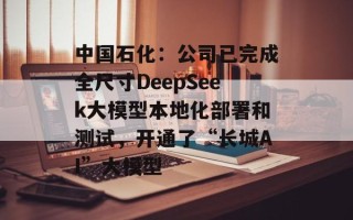 中国石化：公司已完成全尺寸DeepSeek大模型本地化部署和测试，开通了“长城AI”大模型