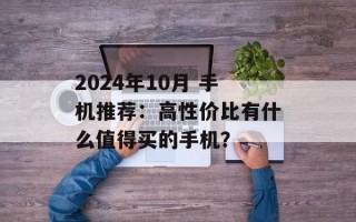 2024年10月 手机推荐：高性价比有什么值得买的手机？