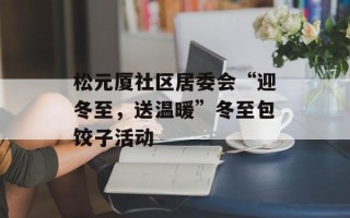 松元厦社区居委会“迎冬至，送温暖”冬至包饺子活动