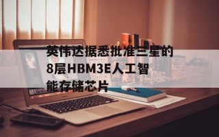 英伟达据悉批准三星的8层HBM3E人工智能存储芯片