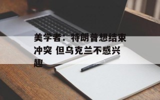 美学者：特朗普想结束冲突 但乌克兰不感兴趣