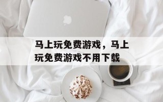 马上玩免费游戏，马上玩免费游戏不用下载