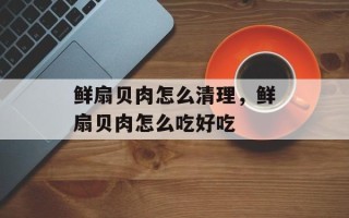 鲜扇贝肉怎么清理，鲜扇贝肉怎么吃好吃