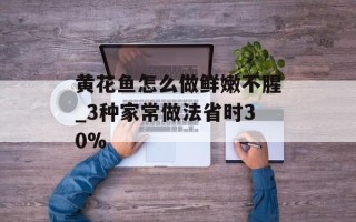 黄花鱼怎么做鲜嫩不腥_3种家常做法省时30%