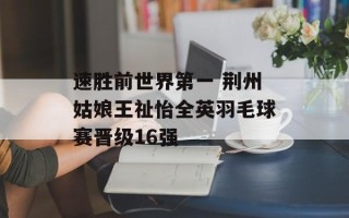 速胜前世界第一 荆州姑娘王祉怡全英羽毛球赛晋级16强