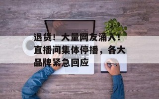 退货！大量网友涌入！直播间集体停播，各大品牌紧急回应