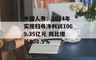 中国人寿：2024年实现归母净利润1069.35亿元 同比增长108.9%