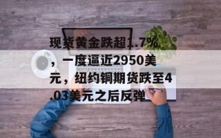 现货黄金跌超1.7%，一度逼近2950美元，纽约铜期货跌至4.03美元之后反弹
