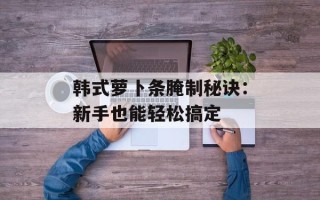 韩式萝卜条腌制秘诀：新手也能轻松搞定