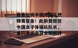 商春松摘中国跑酷队世锦赛首金！此前曾担任中国女子体操队队长，里约奥运会获女团铜牌