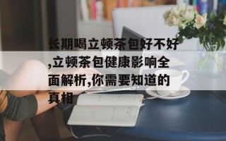 长期喝立顿茶包好不好,立顿茶包健康影响全面解析,你需要知道的真相