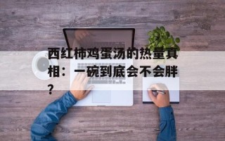 西红柿鸡蛋汤的热量真相：一碗到底会不会胖？