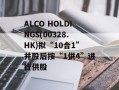 ALCO HOLDINGS(00328.HK)拟“10合1”并股后按“1供4”进行供股