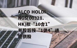 ALCO HOLDINGS(00328.HK)拟“10合1”并股后按“1供4”进行供股