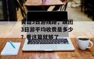 黄山3日游线路，跟团3日游平均收费是多少？看这篇就够了